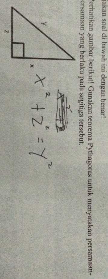 jakan soal di bawah ini dengan benar! 
Perhatikan gambar berikut! Gunakan teorema Pythagoras untuk menyatakan persamaan- 
ersamaan yang berlaku pada segitiga tersebut.