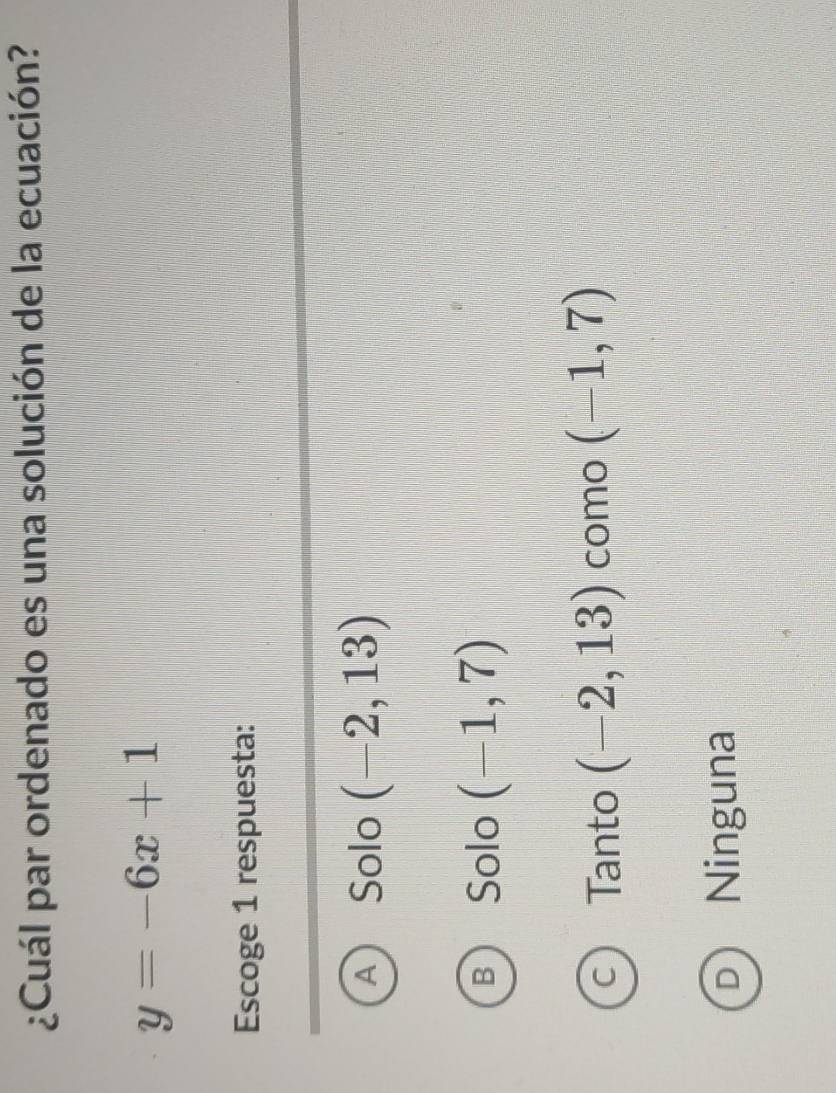 ¿Cuál par ordenado es una solución de la ecuación?
y=-6x+1
Escoge 1 respuesta:
A Solo (-2,13)
B Solo (-1,7)
C Tanto (-2,13) como (-1,7)
D Ninguna