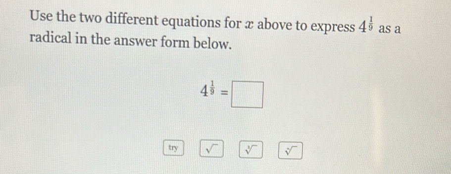 Use the two different equations for x above to express 4^(frac 1)9 as a 
radical in the answer form below.
4^(frac 1)9=□
try sqrt() sqrt[3]() sqrt[n]()