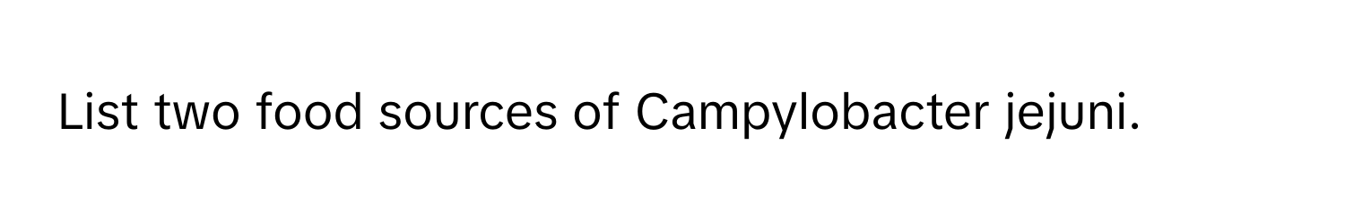 List two food sources of Campylobacter jejuni.