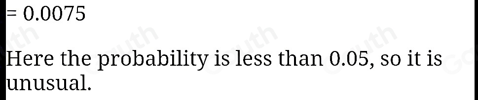 =0.0075
Here the probability is less than 0.05, so it is 
unusual.