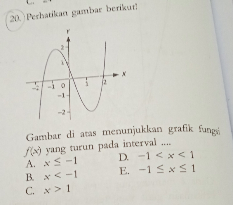 Perhatikan gambar berikut!
Gambar di atas menunjukkan grafik fungsi
f(x) yang turun pada interval ....
D.
A. x≤ -1 -1
E.
B. x -1≤ x≤ 1
C. x>1