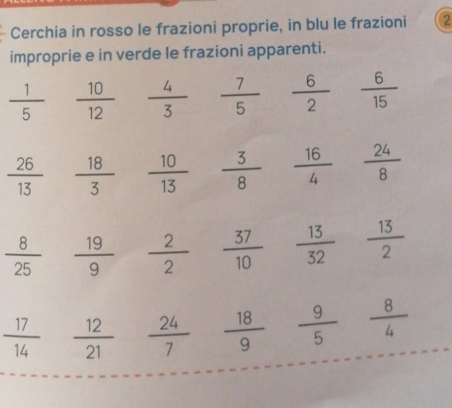 Cerchia in rosso le frazioni proprie, in blu le frazioni 2 
improprie e in verde le frazioni apparenti.
 1/5   10/12   4/3   7/5   6/2   6/15 
 26/13   18/3   10/13   3/8   16/4   24/8 
 8/25   19/9   2/2   37/10   13/32   13/2 
 17/14   12/21   24/7   18/9   9/5   8/4 