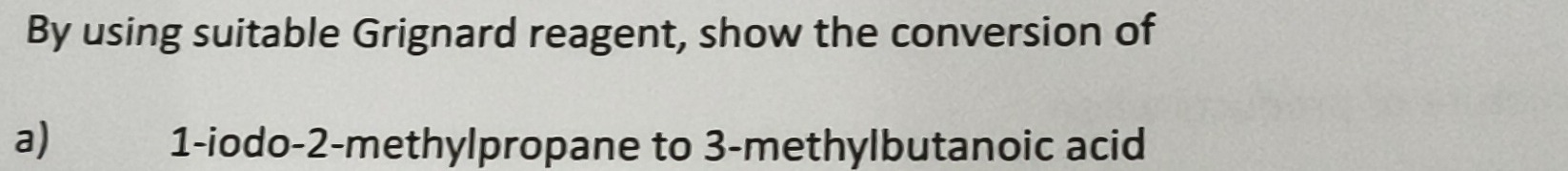 By using suitable Grignard reagent, show the conversion of 
a) 1 -iodo -2 -methylpropane to 3 -methylbutanoic acid