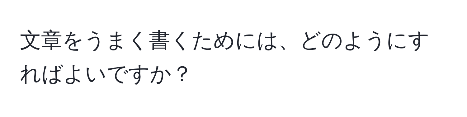 文章をうまく書くためには、どのようにすればよいですか？