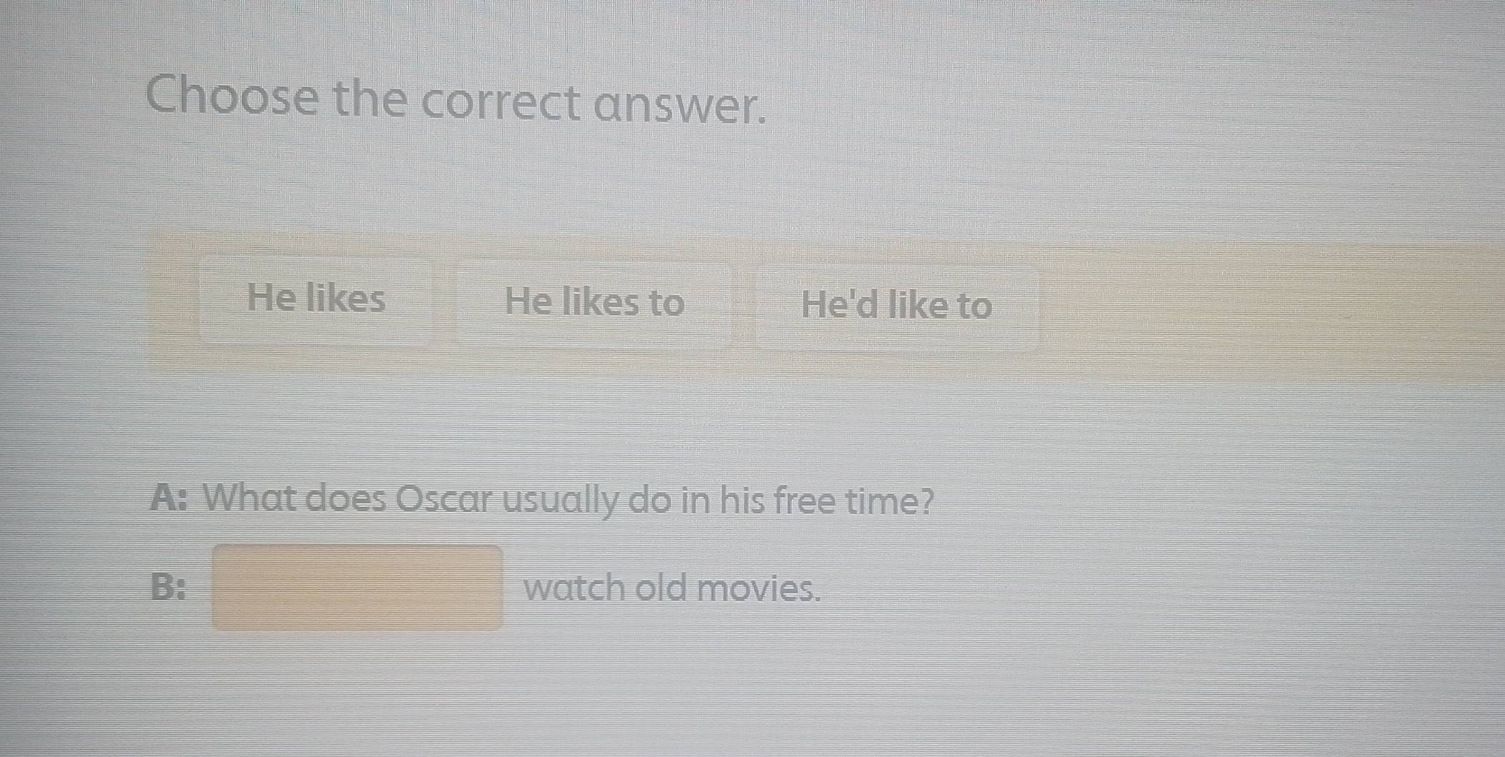 Choose the correct answer.
He likes He likes to He'd like to
A: What does Oscar usually do in his free time?
B: watch old movies.