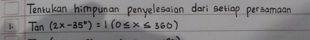 Tentukan himpunan penyelesaian dari setiap persamaan 
1. Tan(2x-35°)=1(0≤ x≤ 360)