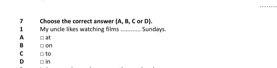 Choose the correct answer (A, B, C or D).
1 My uncle likes watching films ; ….. Sundays.
A at
B on
C to
D in