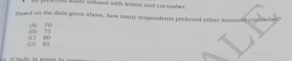 80 plelerred water infused with lemon and cucumber.
Based on the data given above, how many respondents preferred either lemon or cucumber?
(A) 70
(B) 75
(C) 80
(D) 85