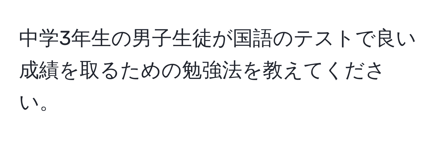 中学3年生の男子生徒が国語のテストで良い成績を取るための勉強法を教えてください。