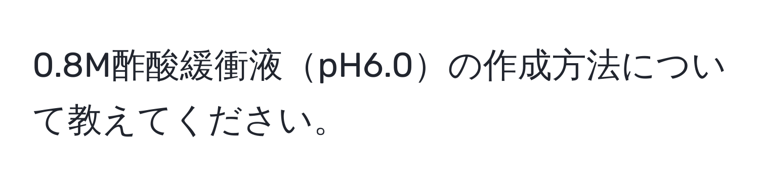 0.8M酢酸緩衝液pH6.0の作成方法について教えてください。