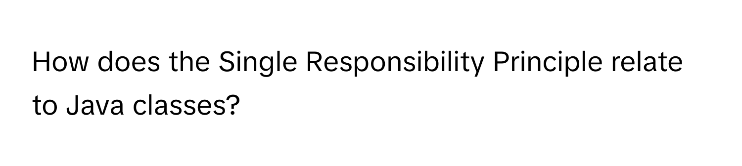 How does the Single Responsibility Principle relate to Java classes?