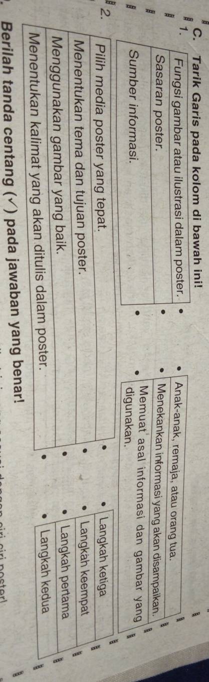 Tarik Garis pada kolom di bawah ini! 
B 
B 
Langkah ketiga 
2. Pilih media poster yang tepat. B 
Menentukan tema dan tujuan poster. Langkah keempat 
Menggunakan gambar yang baik. 
Langkah pertama 
Menentukan kalimat yang akan ditulis dalam poster. Langkah kedua 
. Berilah tanda centang (√) pada jawaban yang benar!