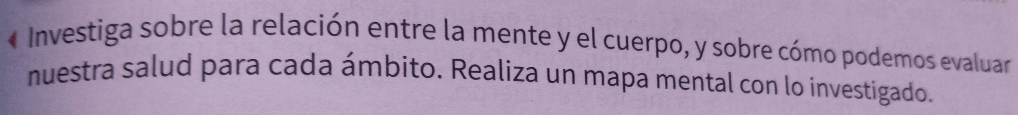 « Investiga sobre la relación entre la mente y el cuerpo, y sobre cómo podemos evaluar 
nuestra salud para cada ámbito. Realiza un mapa mental con lo investigado.