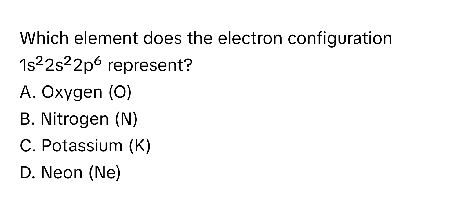 Which element does the electron configuration 1s²2s²2p⁶ represent? 

A. Oxygen (O) 
B. Nitrogen (N) 
C. Potassium (K) 
D. Neon (Ne)