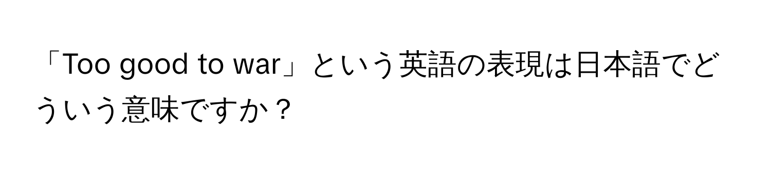 「Too good to war」という英語の表現は日本語でどういう意味ですか？