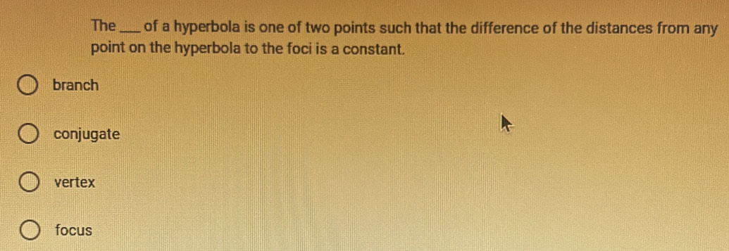 The_ of a hyperbola is one of two points such that the difference of the distances from any
point on the hyperbola to the foci is a constant.
branch
conjugate
vertex
focus