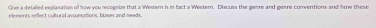 Give a detailed explanation of how you recognize that a Western is in fact a Western. Discuss the genre and genre conventions and how these 
elements reflect cultural assumptions, biases and needs.