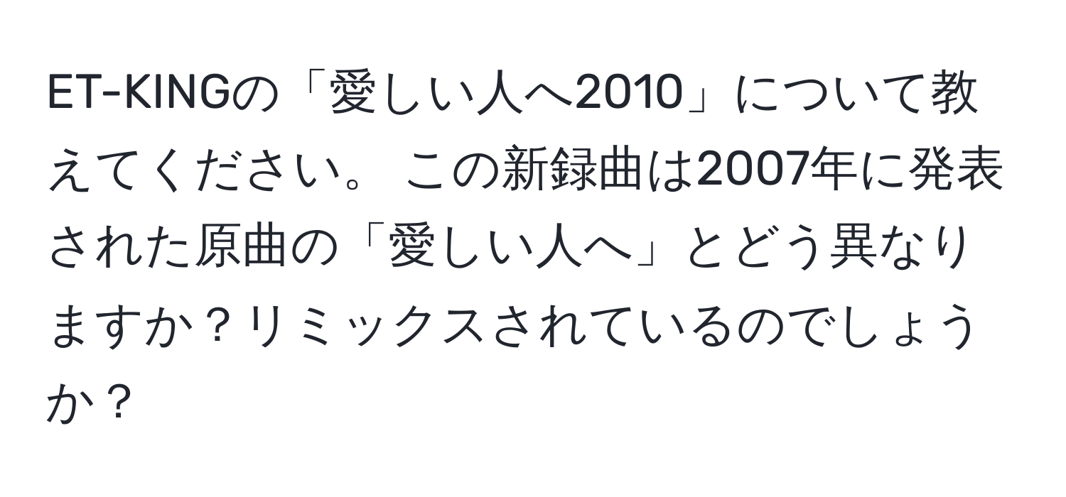 ET-KINGの「愛しい人へ2010」について教えてください。  この新録曲は2007年に発表された原曲の「愛しい人へ」とどう異なりますか？リミックスされているのでしょうか？