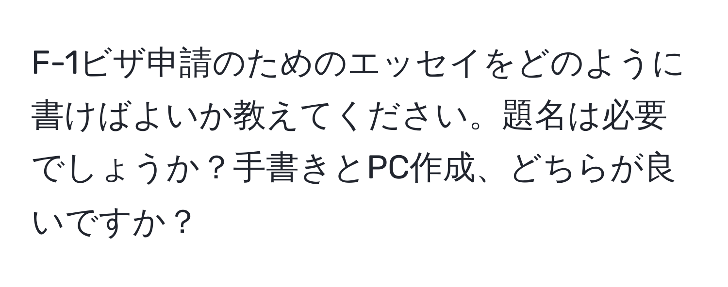 F-1ビザ申請のためのエッセイをどのように書けばよいか教えてください。題名は必要でしょうか？手書きとPC作成、どちらが良いですか？