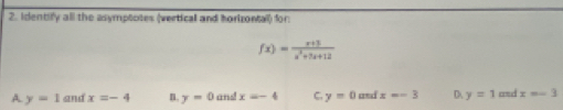 identify all the asymptotes (vertical and horizontall) for:
f(x)= (x+3)/x^2+5x+12 
A. y=1 and x=-4 n. y=0 and x=-4 C. y=0andx=-3 D y=1 and x=-3