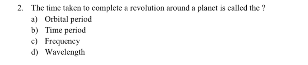 The time taken to complete a revolution around a planet is called the ?
a) Orbital period
b) Time period
c) Frequency
d) Wavelength