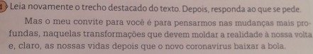 Leia novamente o trecho destacado do texto. Depois, responda ao que se pede. 
Mas o meu convite para você é para pensarmos nas mudanças mais pro- 
fundas, naquelas transformações que devem moldar a realidade à nossa volta 
e, claro, as nossas vidas depois que o novo coronavírus baixar a bola.