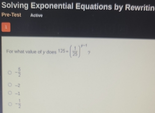 Solving Exponential Equations by Rewritin
Pre-Test Active
1
For what value of y does 125=( 1/25 )^y-1 2
- 5/2 
-2
-1
- 1/2 