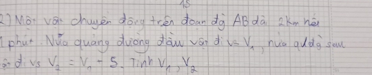 45 
) Mà vái chugen dōng trén doan dà AB dà 2Kmhé
phat Mo quang duong dàun ván dis V_1 nuo qudg saw 
ad vs V_2=V_0+5 Tinh V_1, V_2