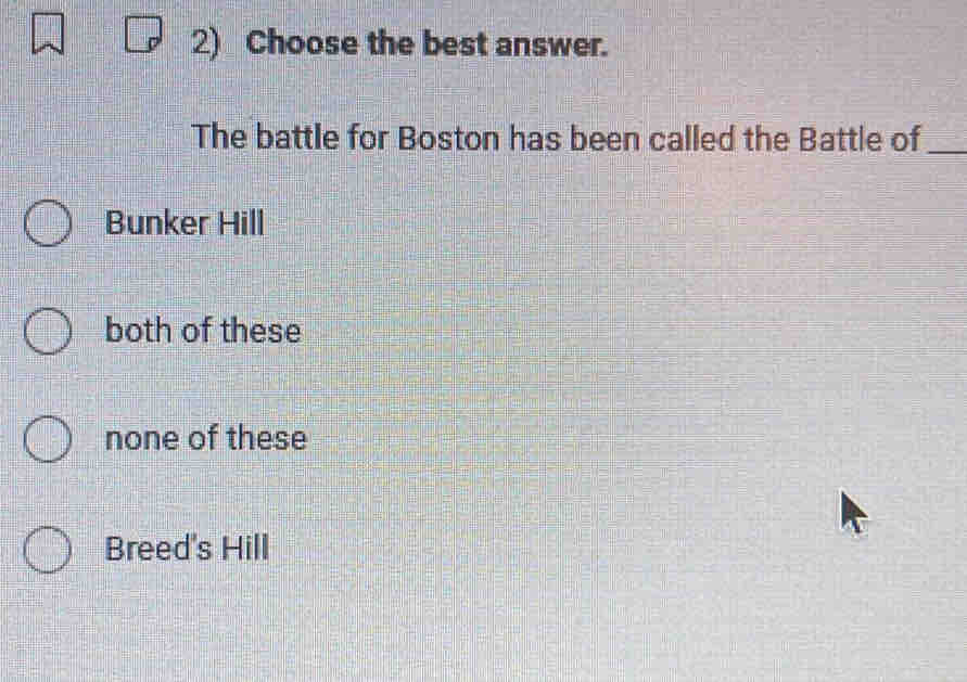 Choose the best answer.
The battle for Boston has been called the Battle of_
Bunker Hill
both of these
none of these
Breed's Hill