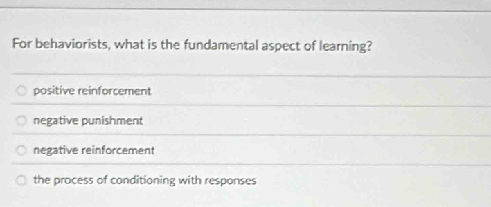 For behaviorists, what is the fundamental aspect of learning?
positive reinforcement
negative punishment
negative reinforcement
the process of conditioning with responses