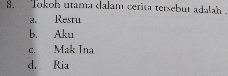 Tokoh utama dalam cerita tersebut adalah .
a. Restu
b. Aku
c. Mak Ina
d. Ria