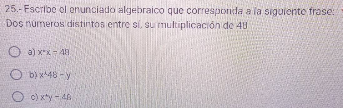 25.- Escribe el enunciado algebraico que corresponda a la siguiente frase: 
Dos números distintos entre sí, su multiplicación de 48
a) x^*x=48
b) x^*48=y
c) x^*y=48