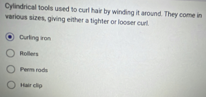 Cylindrical tools used to curl hair by winding it around. They come in
various sizes, giving either a tighter or looser curl.
Curling iron
Rollers
Perm rods
Hair clip