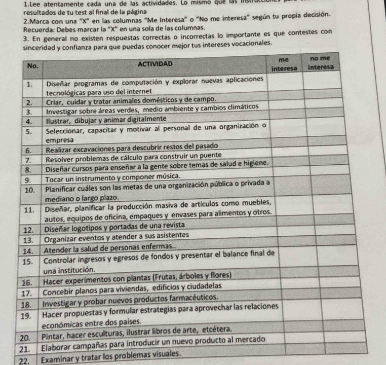 Lee atentamente cada una de las actividades. Lo mismo que las instrucció 
resultados de tu test al final de la página 
2.Marca con una "X" en las columnas "Me Interesa" o "No me interesa" según tu propia decisión. 
Recuerda: Debes marçar la “ X ” en una sola de las columnas. 
3. En general no existen respuestas correctas o incorrectas lo importante es que contestes con 
21. Ela 
22. Examinar y tratar los problemas visuales.