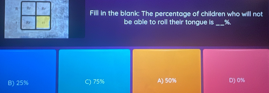 Fill in the blank: The percentage of children who will not
r be able to roll their tongue is _ %.
B) 25% C) 75% A) 50% D) 0%