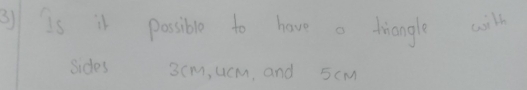 Is it possible to have a triangle will 
sides 3 cm, ucm, and 5cM