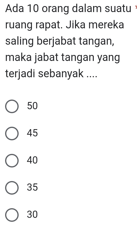 Ada 10 orang dalam suatu
ruang rapat. Jika mereka
saling berjabat tangan,
maka jabat tangan yang
terjadi sebanyak ....
50
45
40
35
30