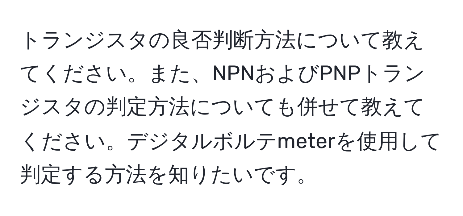 トランジスタの良否判断方法について教えてください。また、NPNおよびPNPトランジスタの判定方法についても併せて教えてください。デジタルボルテmeterを使用して判定する方法を知りたいです。