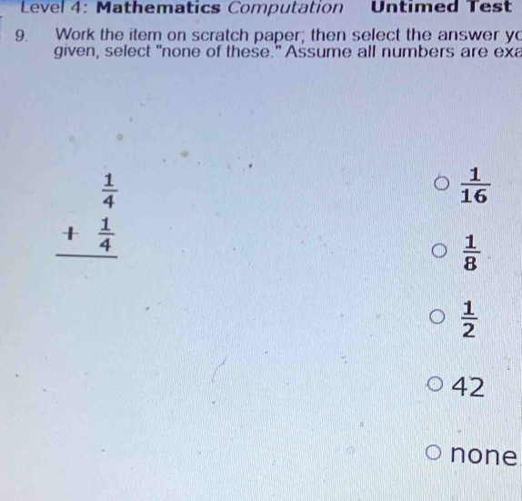 Level 4: Mathematics Computation Untimed Test
9. Work the item on scratch paper; then select the answer yo
given, select "none of these." Assume all numbers are exa
beginarrayr  1/4  + 1/4  hline endarray
 1/16 
 1/8 
 1/2 
42
none