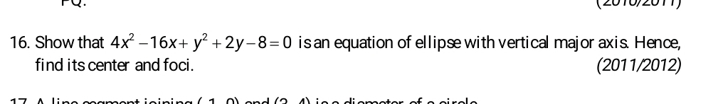 (2010/2011) 
16. Show that 4x^2-16x+y^2+2y-8=0 is an equation of ellipse with vertical major axis. Hence, 
find its center and foci. (2011/2012)