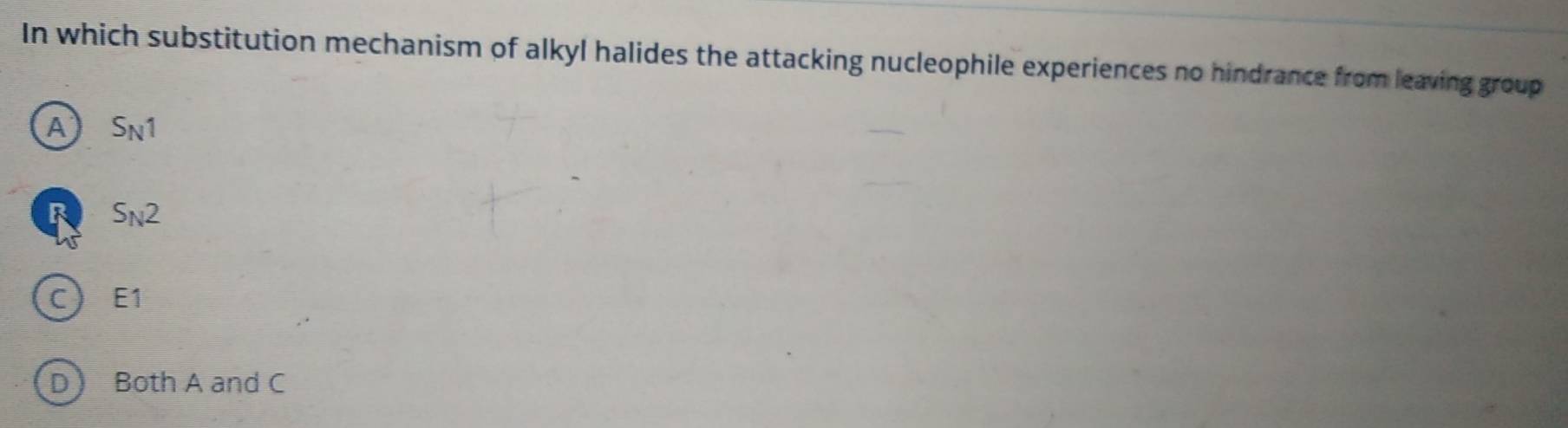 In which substitution mechanism of alkyl halides the attacking nucleophile experiences no hindrance from leaving group
A S_N1
S_N2
C ) E1
D Both A and C