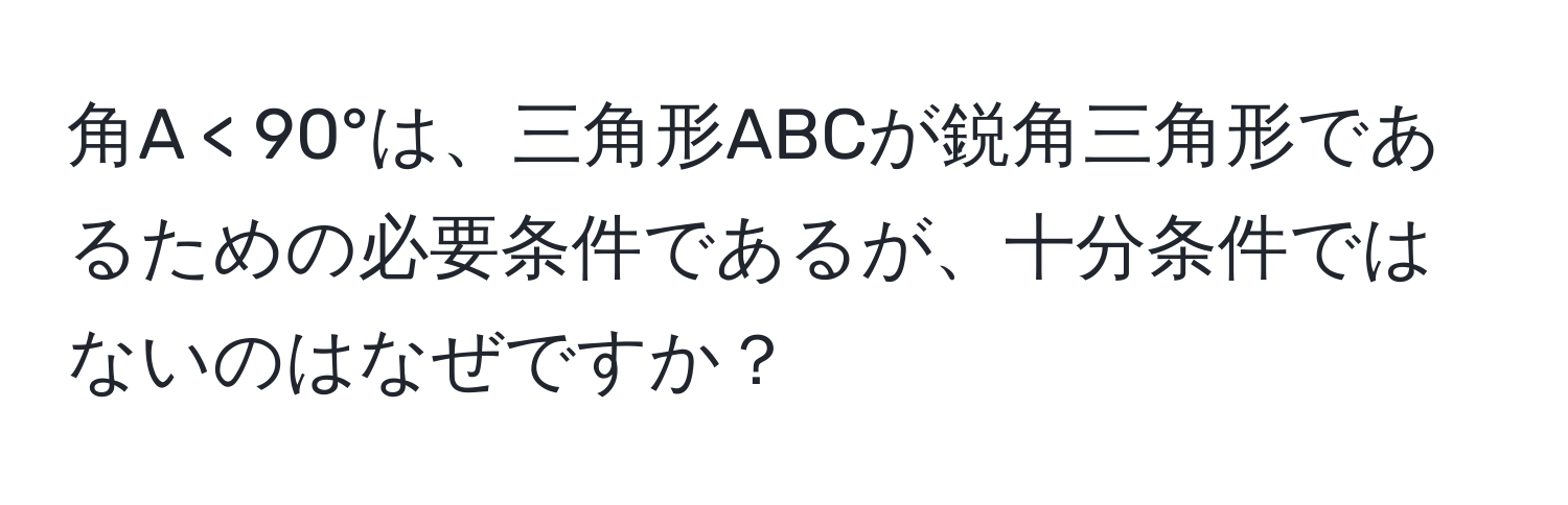 角A < 90°は、三角形ABCが鋭角三角形であるための必要条件であるが、十分条件ではないのはなぜですか？