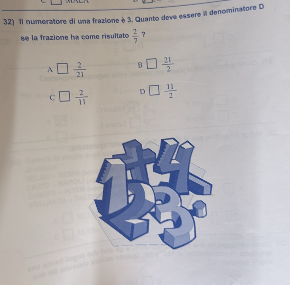 Il numeratore di una frazione è 3. Quanto deve essere il denominatore D
se la frazione ha come risultato  2/7  ?
A _   2/21 
B □  21/2 
( c □  2/11 
D □  11/2 