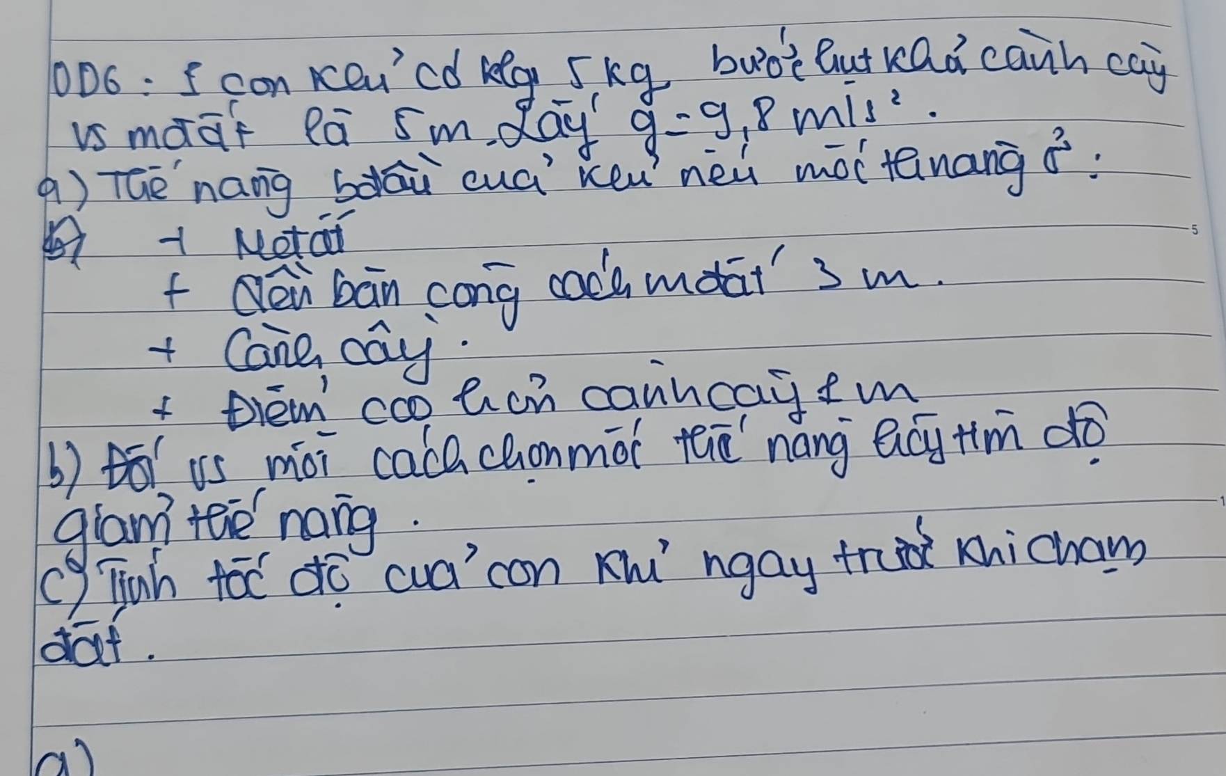 0D6: I con keu'cd keg 5kg buok But rad cann cay 
is maaf la 5m, day g=9.8m/s^2. 
à) TGè`nang bàlāi cuá keu nei màltǎnang 5^3
+Motai 
f Qei bān cong cada meat' 3 m. 
+ Cane cay. 
x Diem coo tcn caincay fm 
() B(vs mài cacachonmoi tā náng ecy tim do 
glam teie nang. 
() Tuh toc dó cuacon K ngay trd icham 
daf. 
a)