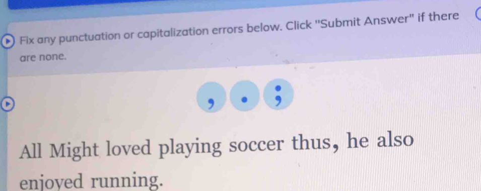 Fix any punctuation or capitalization errors below. Click 'Submit Answer'' if there 
are none. 
All Might loved playing soccer thus, he also 
enjoyed running.