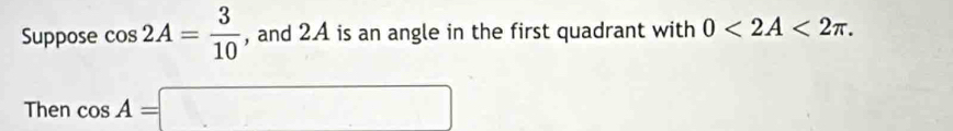 Suppose cos 2A= 3/10  , and 2A is an angle in the first quadrant with 0<2A<2π. 
Then cos A=□