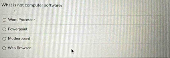 What is not computer software?
Word Processor
Powerpoint
Motherboard
Web Browser