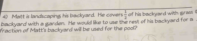 Matt is landscaping his backyard. He covers  1/2  of his backyard with grass ( 
backyard with a garden. He would like to use the rest of his backyard for a . 
fraction of Matt's backyard will be used for the pool?