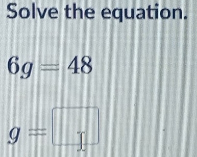 Solve the equation.
6g=48
g=